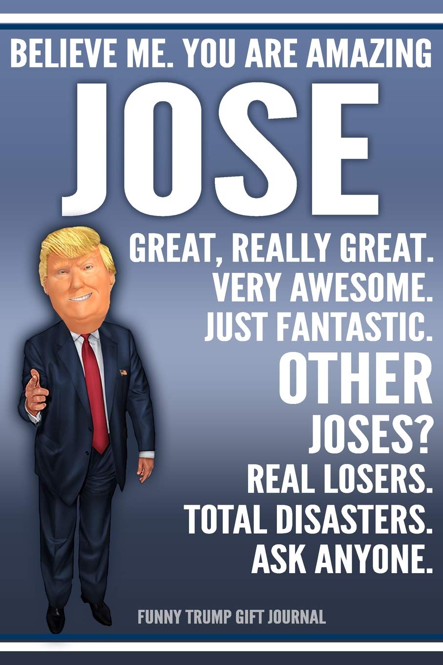 Funny Trump Journal - Believe Me. You Are Amazing Jose Great, Really Great. Very Awesome. Just Fantastic. Other Joses? Real Losers. Total Disasters. ... Name Gift Trump Gag Gift Notebook Politics & History