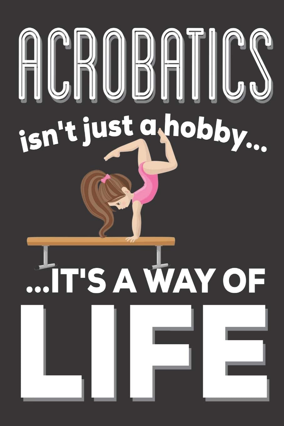 Acrobatics Isn't Just A hobby It's A Way Of Life: Acrobatics Gifts for girls: Cute Blank lined Notebook Journal to Write in for a boys and Girls who loves Acrobatics Health, Nutrition & Fitness