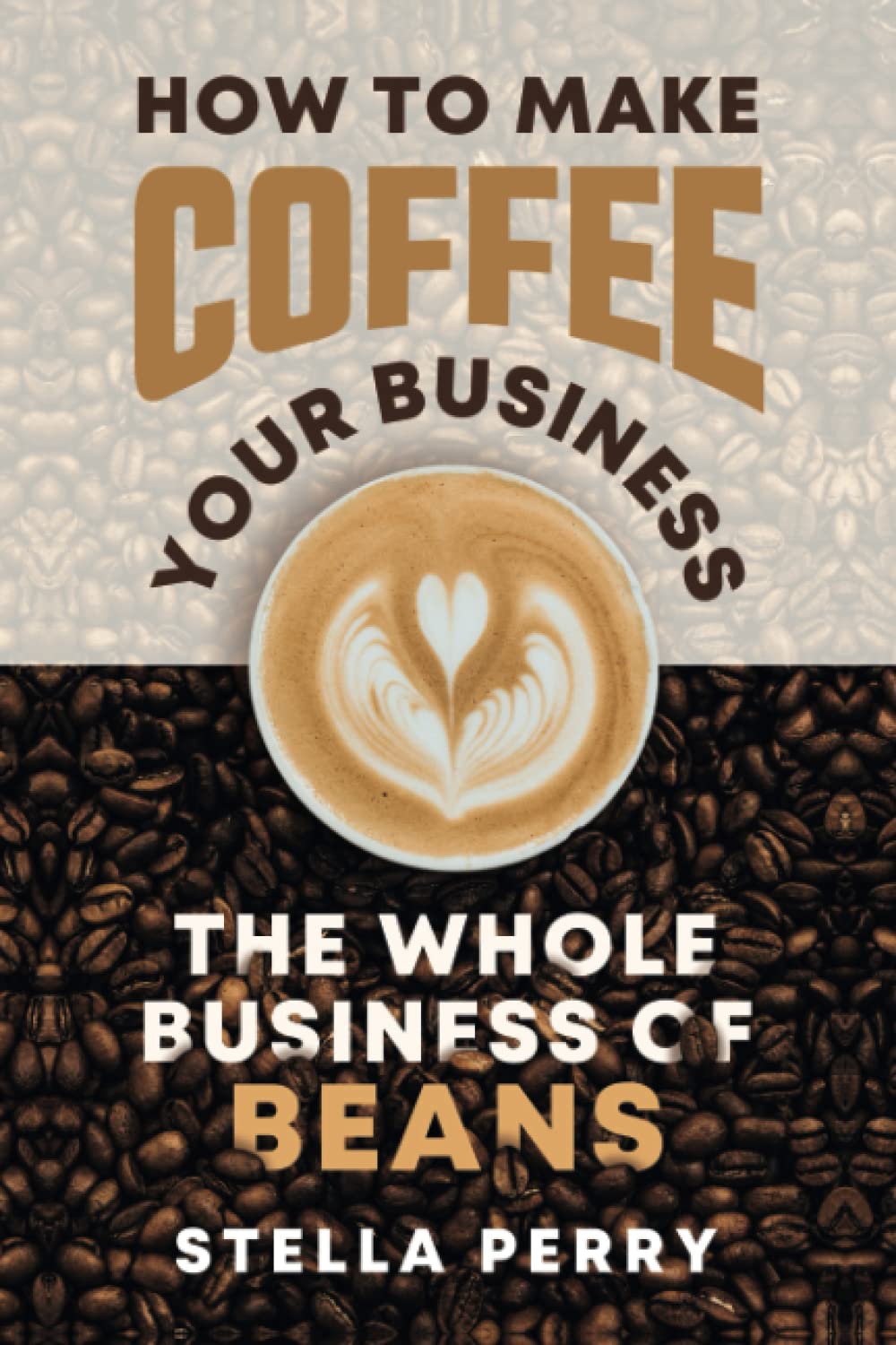 The Whole Business of Beans: How to Make Coffee Your Business book