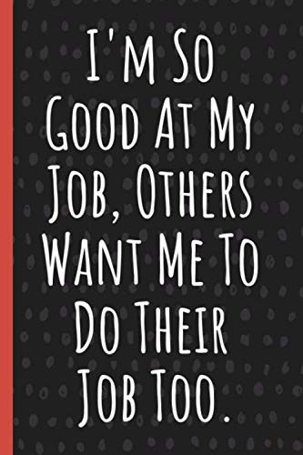 I'm So Good At My Job, Others Want Me To Do Their Job Too.: Funny Gift for Coworker. Novelty Gag Notebook, Journal. Ideal For Secret Santa, Christmas, Birthdays & Appreciation Day book