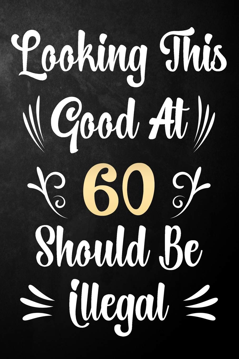 Looking This Good At 60 Should Be Illegal: 60th Birthday Gift Journal / Notebook / Diary / Bucket List / Funny Quote 60 Year Old Bday Card Alternative Parents & Children