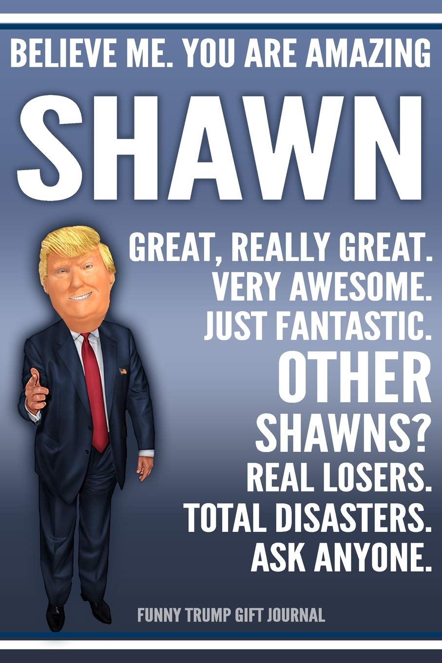 Funny Trump Journal - Believe Me. You Are Amazing Shawn Great, Really Great. Very Awesome. Just Fantastic. Other Shawns? Real Losers. Total Disasters. ... Name Gift Trump Gag Gift Notebook Politics & History