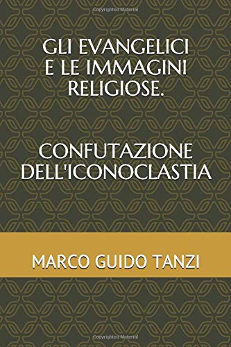 GLI EVANGELICI E LE IMMAGINI RELIGIOSE. CONFUTAZIONE DELL'ICONOCLASTIA Religion & Esotericism