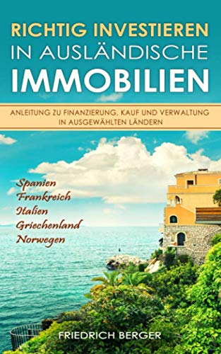 Richtig investieren in ausländische Immobilien - Anleitung zu Finanzierung, Kauf und Verwaltung in ausgewählten Ländern: Spanien, Frankreich, Italien, Griechenland, Norwegen Business, Finance & Career