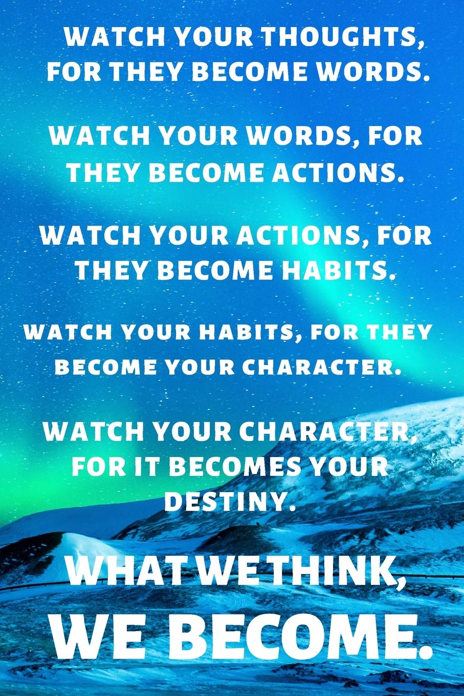 WATCH YOUR THOUGHTS, FOR THEY BECOME WORDS. WATCH YOUR WORDS, FOR THEY BECOME ACTIONS. WATCH YOUR ACTIONS, FOR THEY BECOME HABITS. WATCH YOUR HABITS, ... BECOMES YOUR DESTINY. WHAT WE THINK, WE BECO Books