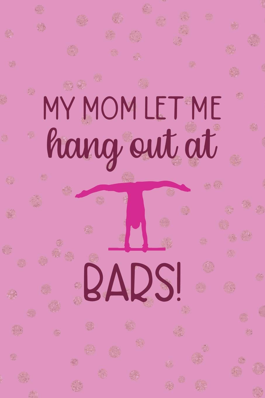 My Mom Let Me Hang Out At Bars!: All Purpose 6x9 Blank Lined Notebook Journal Way Better Than A Card Trendy Unique Gift Pink And Golden Gymnastic Leisure & Fun