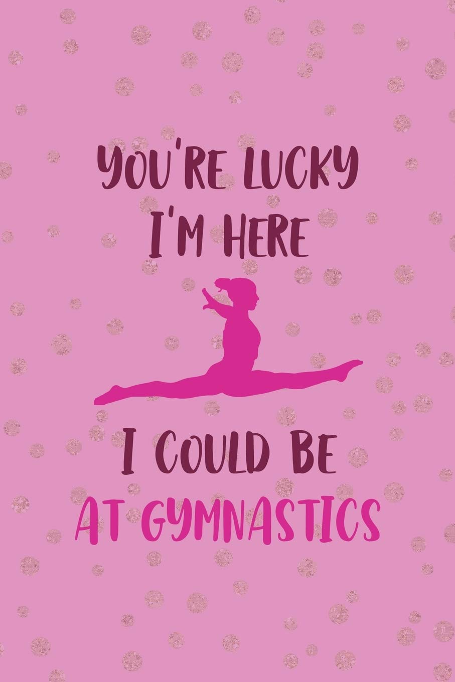 You're Lucky I'm Here I Could Be At Gymnastics: All Purpose 6x9 Blank Lined Notebook Journal Way Better Than A Card Trendy Unique Gift Pink And Golden Gymnastic Leisure & Fun