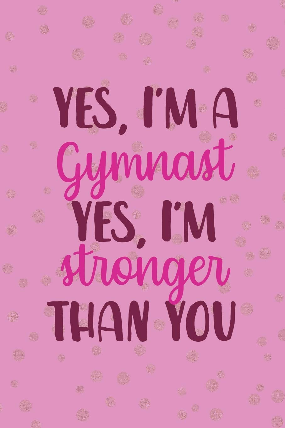 Yes, I'm A Gymnast Yes I'm Stronger Than You: All Purpose 6x9 Blank Lined Notebook Journal Way Better Than A Card Trendy Unique Gift Pink And Golden Gymnastic Leisure & Fun