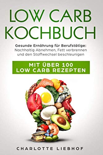 LOW CARB KOCHBUCH Gesunde Ernährung für Berufstätige: Nachhaltig Abnehmen, Fett verbrennen und den Stoffwechsel beschleunigen: Mit über 100 Low Carb Rezepten Self-help