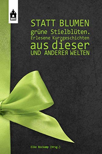 STATT BLUMEN GRÜNE STIELBLÜTEN: Erlesene Kurzgeschichten aus dieser und anderer Welten Essays & Short Stories