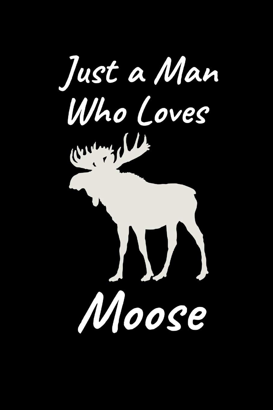 Just A Man Who Loves Moose: Funny Novelty Moose Gifts For Men Blank Lined Notebook to take Notes, To Do Lists, Notepad, Journal | Birthday Gifts for Moose Lovers Social Sciences
