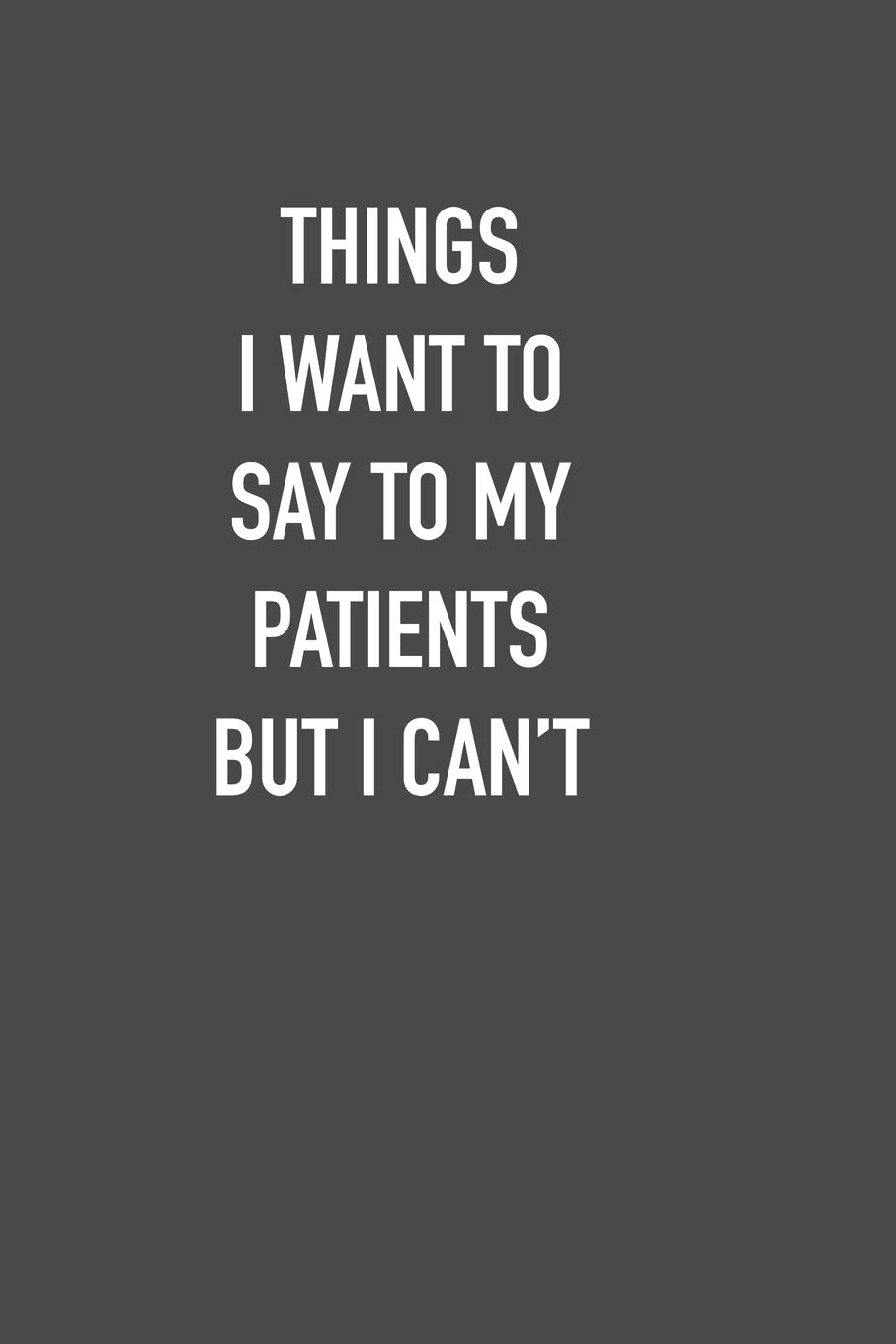 THINGS I WANT TO SAY TO MY PATIENTS BUT I CANT: 6x9 Journal sarcastic work hospital notebook Christmas gift presents for under 10 dollars Non-fiction