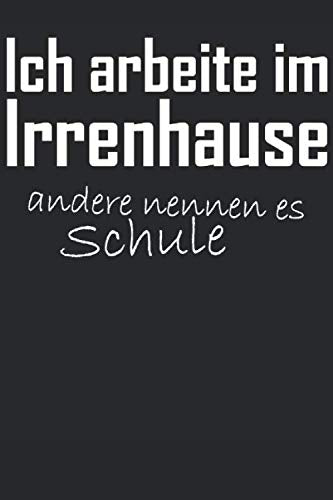 ICH ARBEITE IM IRRENHAUS: LUSTIGES PÄDAGOGEN NOTIZHEFT - LEHRERINNEN NOTIZBLOCK - LUSTIGE KLASSENLEHRER GESCHENKIDEE - TEACHER NOTEBOOK – 122 Seiten A5, Linier Learning & Reference