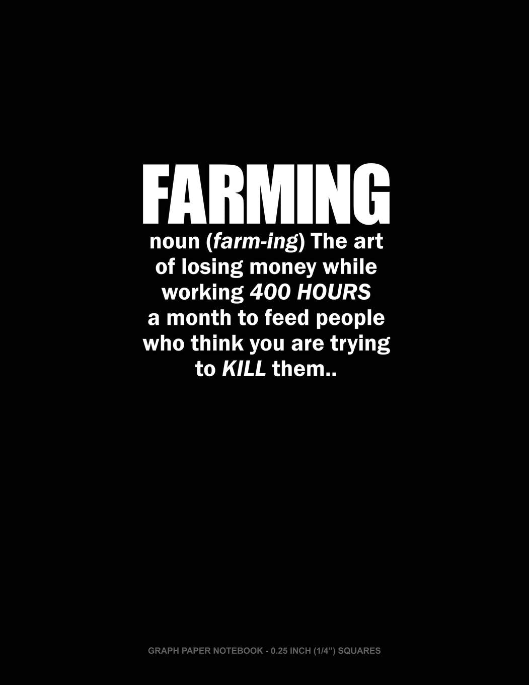 Farming Noun The Art Of Losing Money While Working 400 Hours A Month To Feed People Who Think You Are Trying To Kill Them: Graph Paper Notebook - 0.25 Inch (1/4") Squares Essays & Short Stories