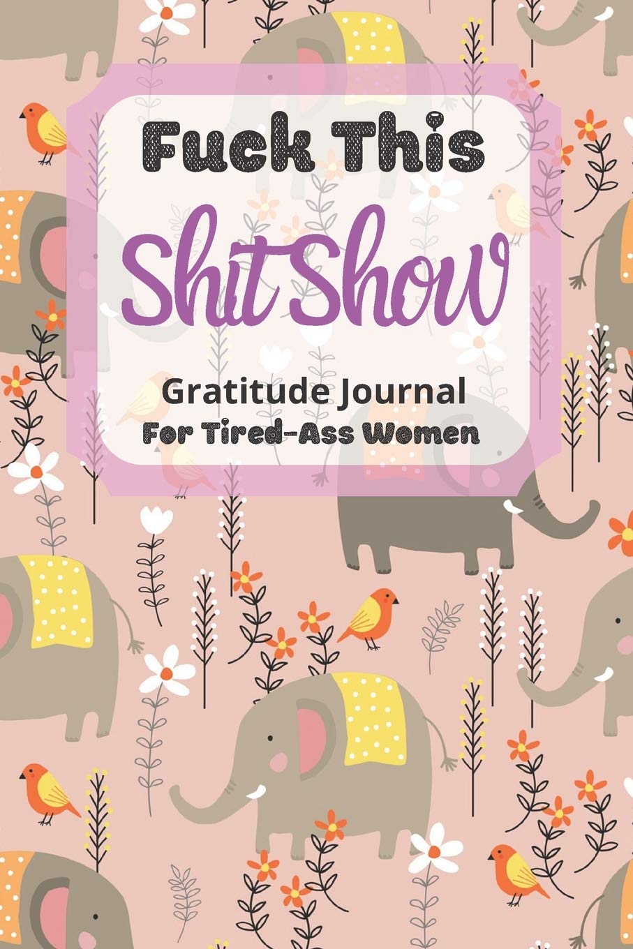 Fuck This Shit Show Gratitude Journal For Tired-Ass Women: Cuss words Gratitude Journal Gift For Tired-Ass Women and Girls ; Elephant Theme ; Blank Templates to Record all your Fucking Thoughts Business, Finance & Career