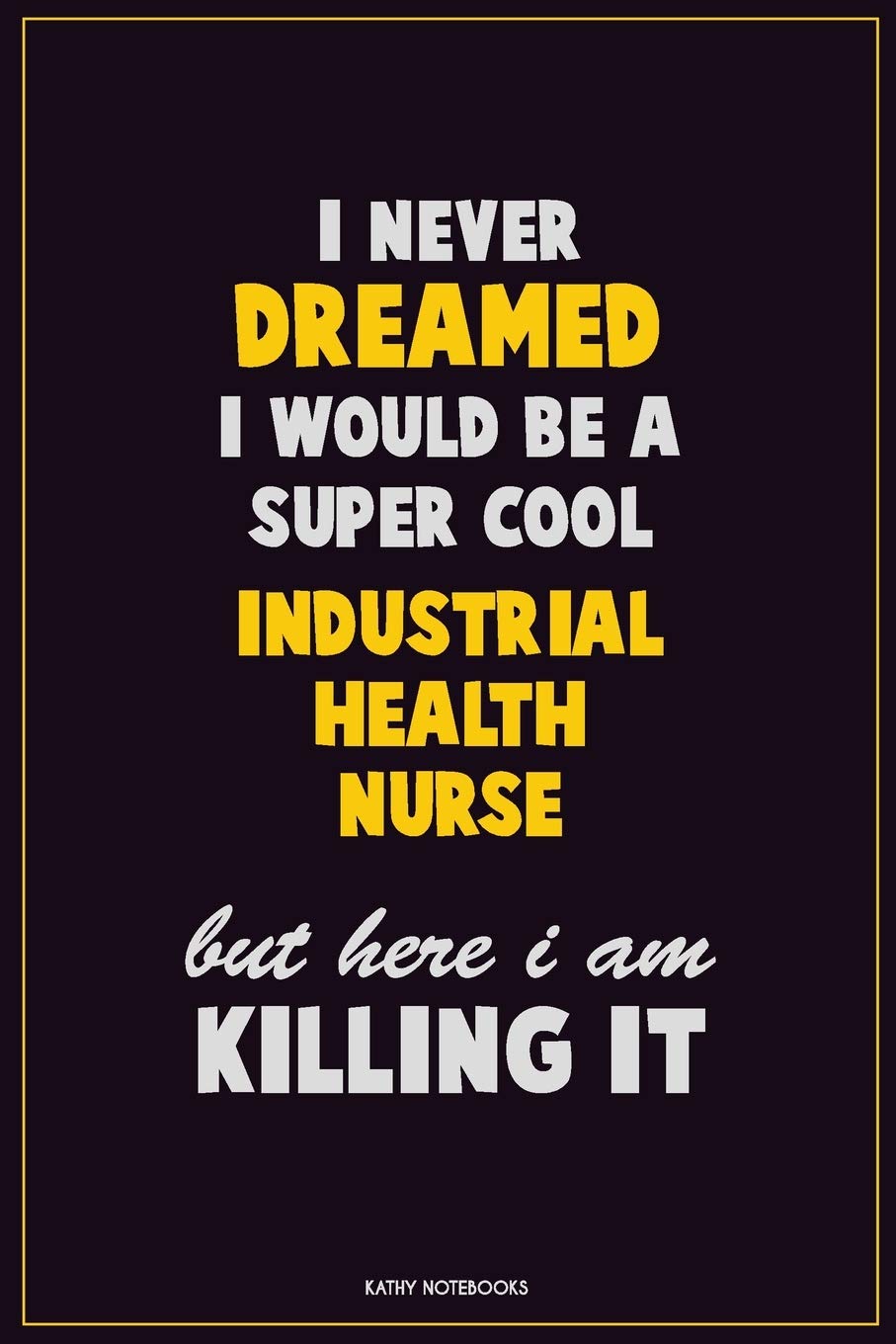I Never Dreamed I would Be A Super Cool Industrial health nurse But Here I Am Killing It: Career Motivational Quotes 6x9 120 Pages Blank Lined Notebook Journal Learning & Reference