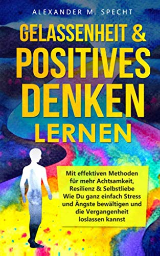 GELASSENHEIT & POSITIVES DENKEN lernen - Mit effektiven Methoden für mehr Achtsamkeit, Resilienz & Selbstliebe: Wie Du ganz einfach Stress und Ängste bewältigen und die Vergangenheit loslassen kannst Business, Finance & Career