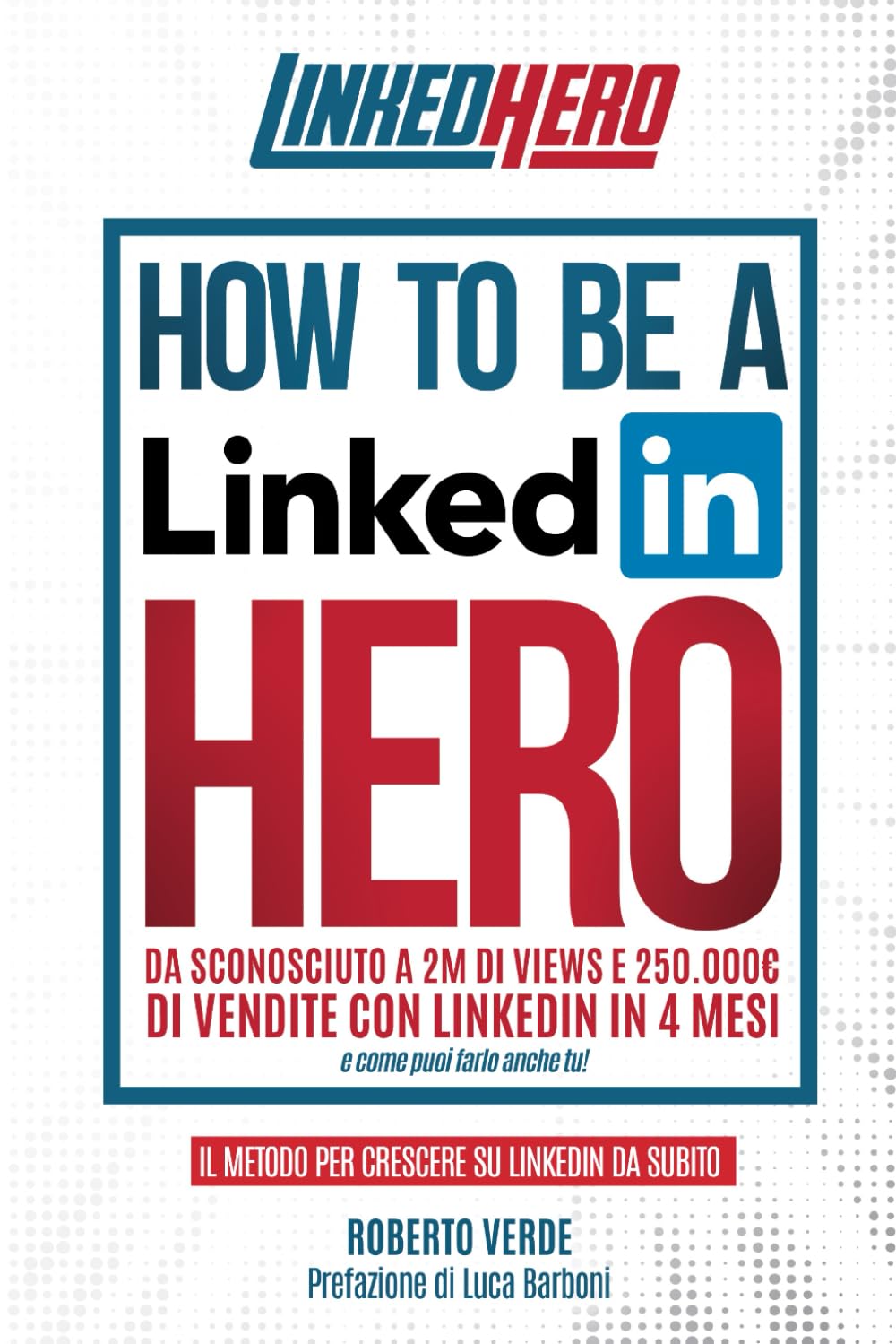 How to be a LinkedIn Hero: Da sconosciuto a 2 Milioni di views e 250.000 € di vendite con LinkedIn e come puoi farlo anche tu Business, Finance & Career