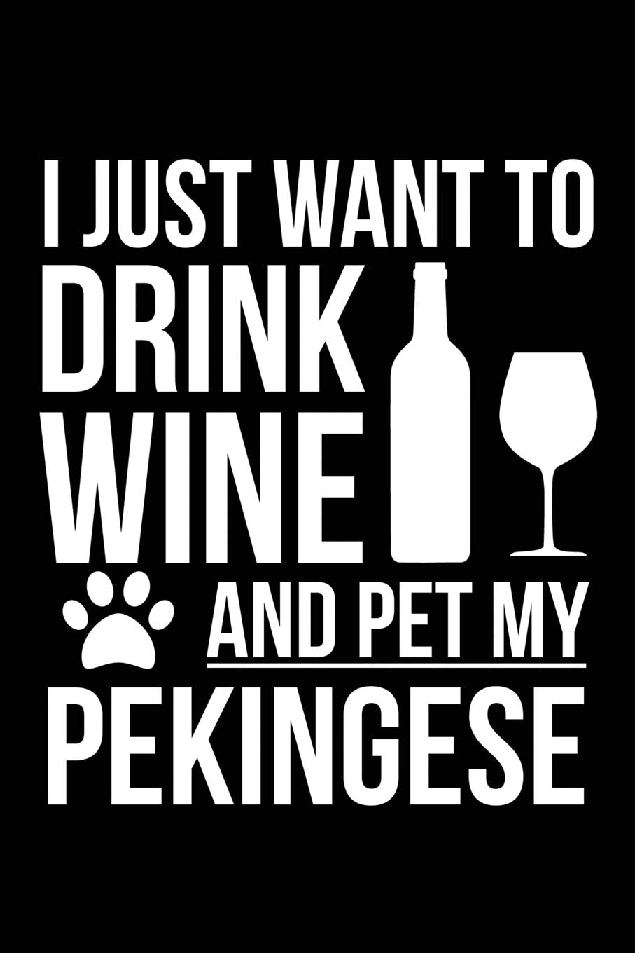 I just want to drink wine and pet my Pekingese dog mom dog dad Wine lover Journal Notebook: An ideal journal for the Pekingese dog owner who loves their dog and also loves wine Pets
