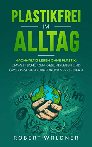 PLASTIKFREI IM ALLTAG - Nachhaltig leben ohne Plastik: Umwelt schützen, gesund leben und ökologischen Fußabdruck verkleinern: Mehr Nachhaltigkeit und Klimaschutz durch Zero Waste Home & Household