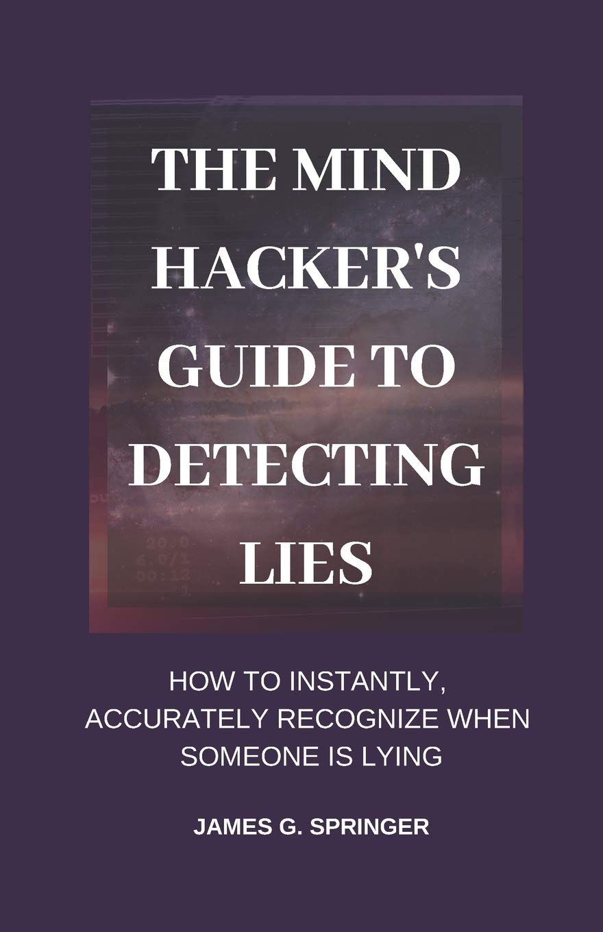 The Mind Hacker's Guide to Detecting Lies: How to Instantly, Accurately Recognize When Someone is Lying Business, Finance & Career
