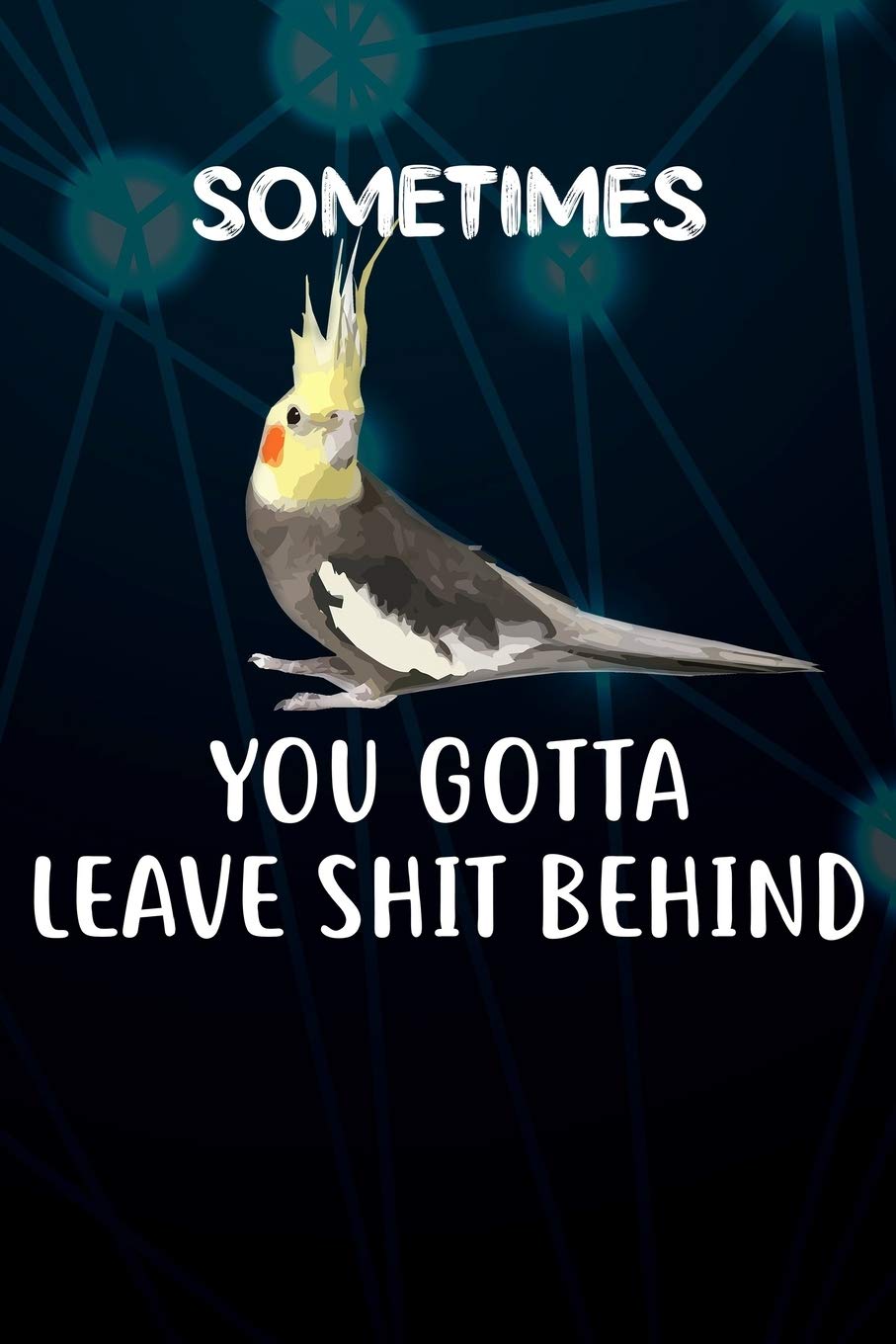 Sometimes You Gotta Leave Shit Behind: 110 Blank Lined Paper Pages 6x9 Personalized Customized Composition Notebook Journal Gift For Cockatiel Parrot Bird Owners and Lovers Mathematics