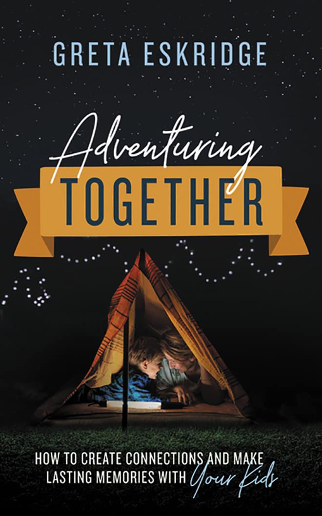 Adventuring Together: How to Create Connections and Make Lasting Memories With Your Kids Parents & Children