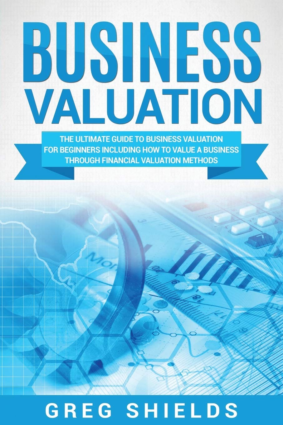 Business Valuation: The Ultimate Guide to Business Valuation for Beginners, Including How to Value a Business Through Financial Valuation Methods Business, Finance & Career