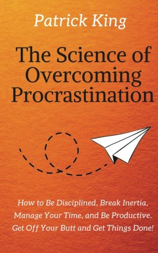 The Science of Overcoming Procrastination: How to Be Disciplined, Break Inertia, Manage Your Time, and Be Productive. Get Off Your Butt and Get Things Done! Business, Finance & Career