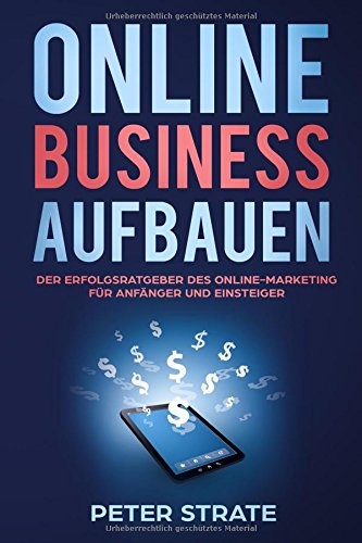 Online Business Aufbauen: Der Erfolsratgeber des Online-Marketing für Anfänger und Einsteiger Business, Finance & Career