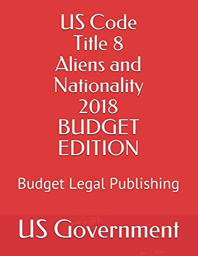 US Code Title 8 Aliens and Nationality 2018 BUDGET EDITION: Budget Legal Publishing Law
