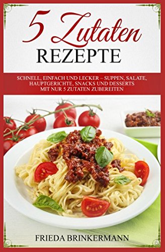 5 Zutaten Rezepte: Schnell, einfach und lecker – Suppen, Salate, Hauptgerichte, Snacks und Desserts mit nur 5 Zutaten zubereiten Cooking & Enjoying