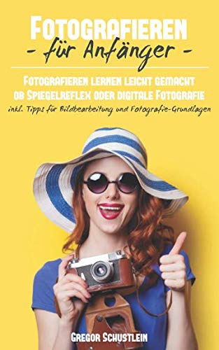 Fotografieren für Anfänger: Fotografieren lernen leicht gemacht egal ob Spiegelreflex oder Digitale Fotografie inkl. Tipps für Bildbearbeitung und Fotografie Grundlagen Photography