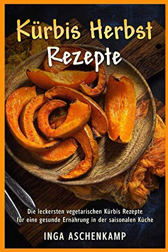 Kürbis Herbst Rezepte Die leckersten vegetarischen Kürbis Rezepte für eine gesunde Ernährung in der saisonalen Küche book