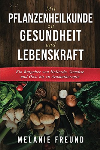Mit Pflanzenheilkunde zu Gesundheit und Lebenskraft: Ein Ratgeber von Heilerde, Gemüse und Obst bis zu Aromatherapie (1, Band 1) Garden & Plants