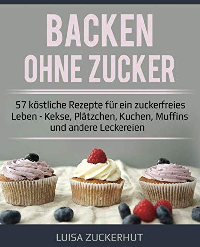 Backen ohne Zucker | 57 köstliche Rezepte für ein zuckerfreies Leben | Kekse, Plätzchen, Kuchen, Muffins und andere Leckereien Health, Nutrition & Fitness
