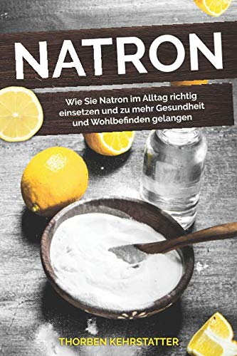 Natron: Wie Sie Natron im Alltag richtig einsetzen und zu mehr Gesundheit und Wohlbefinden gelangen Health, Nutrition & Fitness