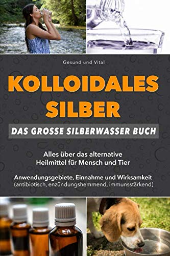 Kolloidales Silber: Das große Silberwasser Buch: Alles über das alternative Heilmittel für Mensch & Tier. Anwendungsgebiete, Einnahme und Wirksamkeit (natürliches Antibiotikum, Akne reduzieren, uvm) Health, Nutrition & Fitness