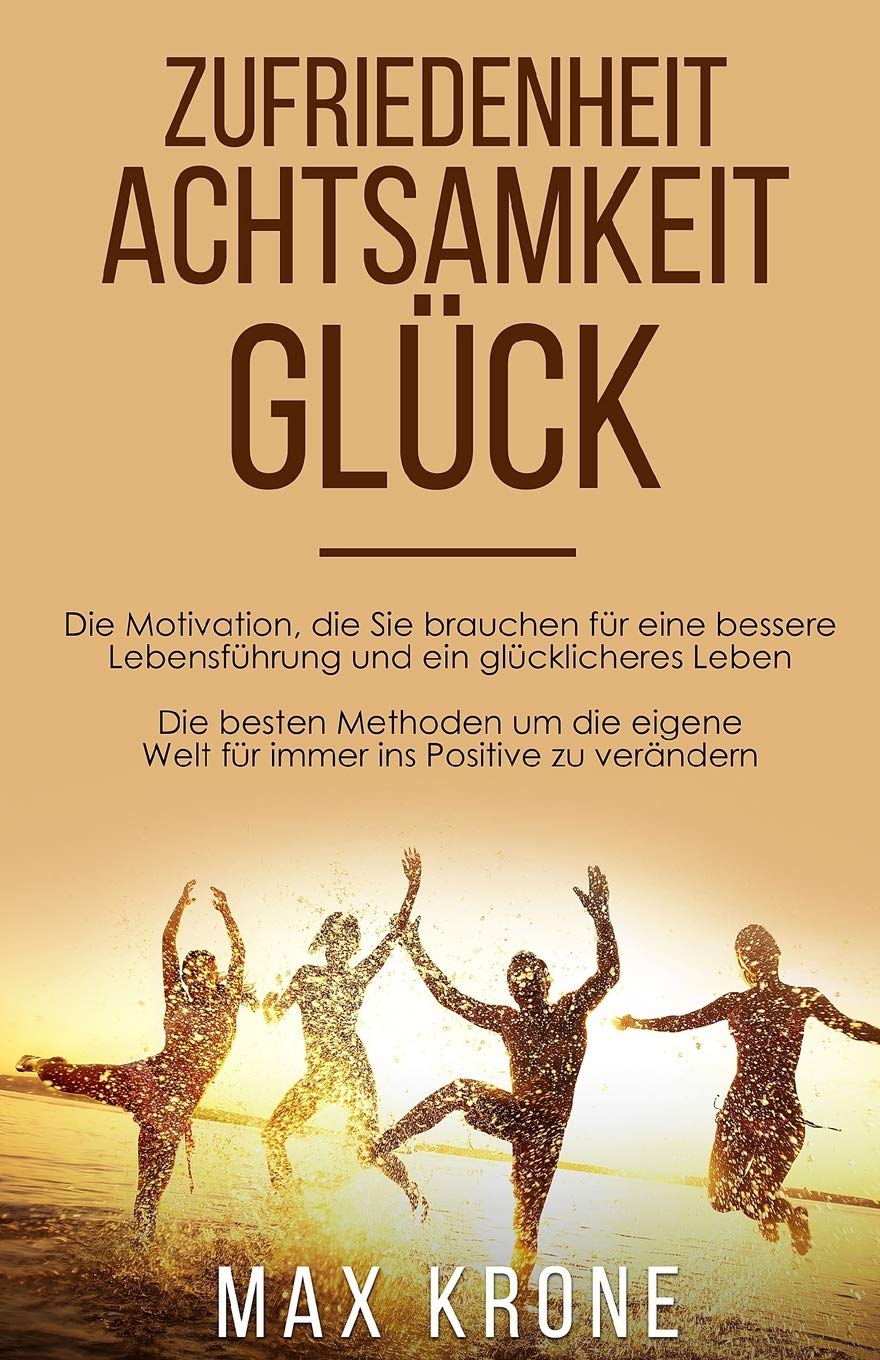 Zufriedenheit Achtsamkeit Glück: Die Motivation, die Sie brauchen für eine bessere Lebensführung und ein glücklicheres Leben Die besten Methoden um die eigene Welt für immer ins Positive zu verändern Business, Finance & Career