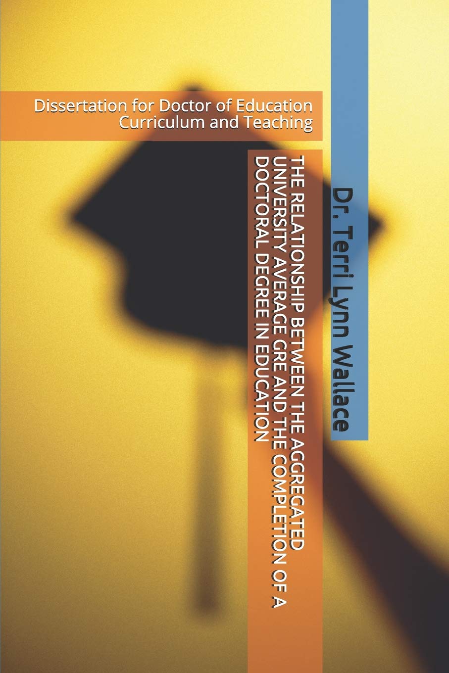 THE RELATIONSHIP BETWEEN THE AGGREGATED UNIVERSITY AVERAGE GRE AND THE COMPLETION OF A DOCTORAL DEGREE IN EDUCATION: Dissertation for Doctor of Education Curriculum and Teaching Reference Books