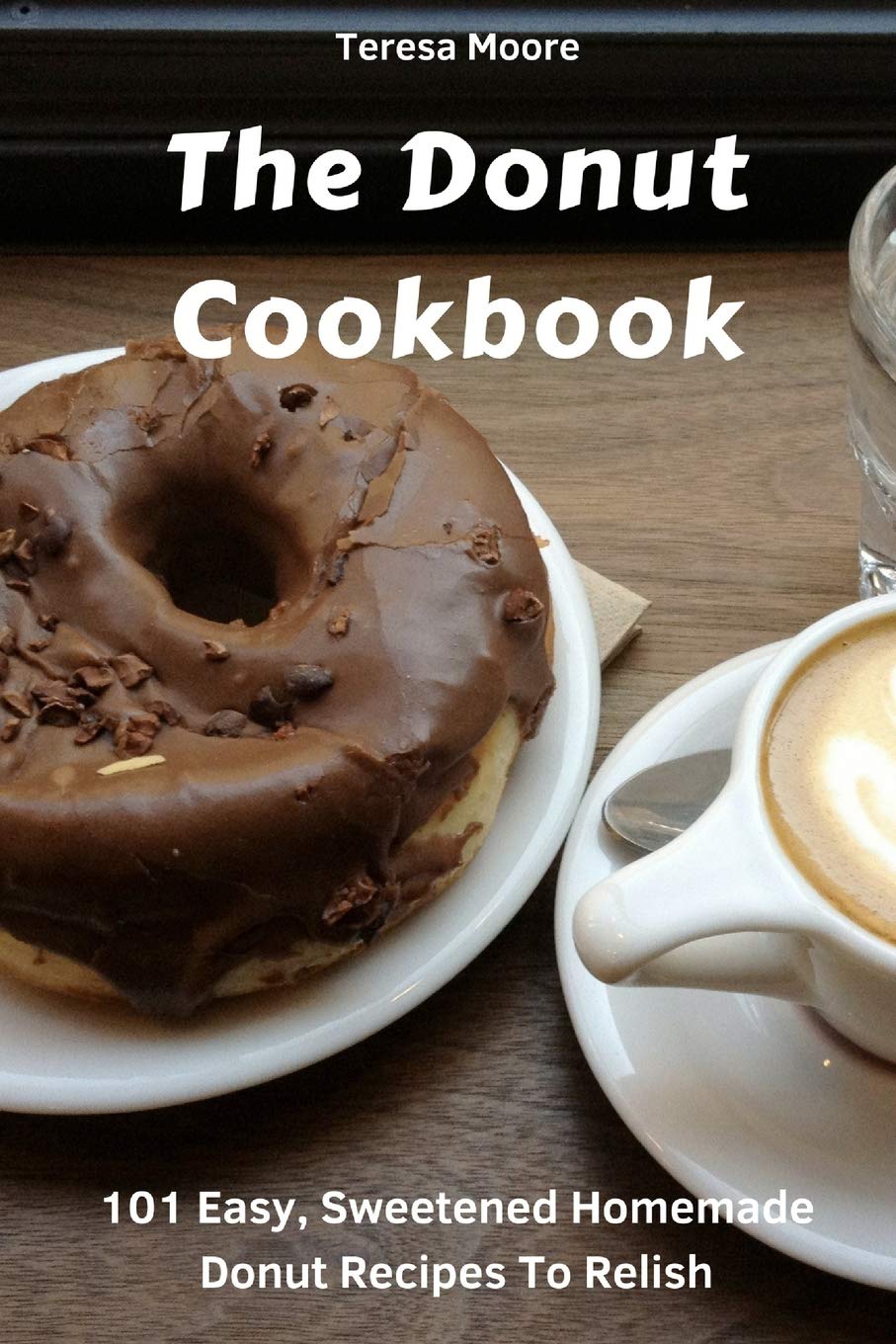 The Donut Cookbook: 101 Easy, Sweetened Homemade Donut Recipes To Relish (Natural Food, Band 17) Leisure, Home & Garden