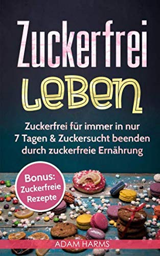 Zuckerfrei leben: Zuckerfrei für immer in nur 7 Tagen & Zuckersucht beenden durch zuckerfreie Ernährung Health, Nutrition & Fitness