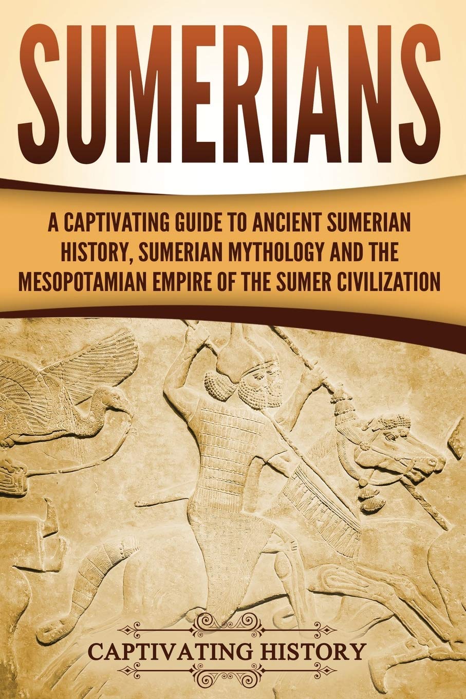 Sumerians: A Captivating Guide to Ancient Sumerian History, Sumerian Mythology and the Mesopotamian Empire of the Sumer Civilization (Exploring Mesopotamia) Politics & History