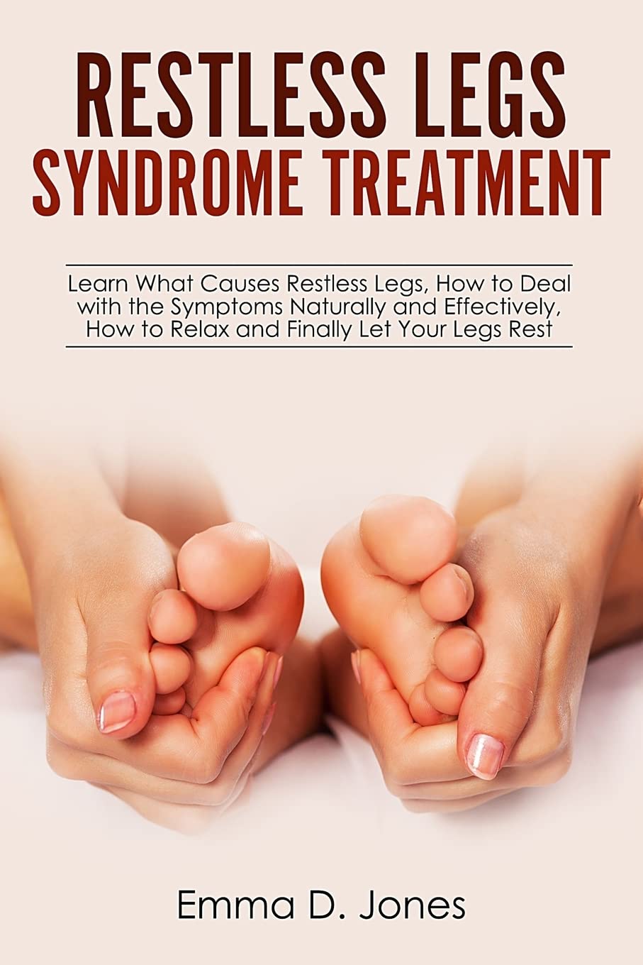 Restless Legs Syndrome Treatment: Learn What Causes Restless Legs, How to Deal with the Symptoms Naturally and Effectively, How to Relax and Finally Let Your Legs Rest Health, Nutrition & Fitness