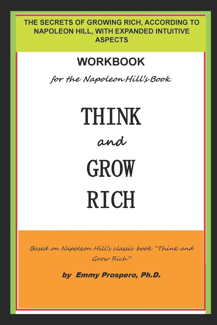 WORKBOOK for the THINK and GROW RICH BOOK BY NAPOLEON HILL: THE SECRETS OF GROWING RICH, ACCORDING TO NAPOLEON HILL, WITH EXPANDED INTUITIVE ASPECTS Business, Finance & Career