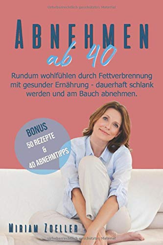 Abnehmen ab 40: Rundum wohlfühlen durch Fettverbrennung mit gesunder Ernährung - dauerhaft schlank werden und am Bauch abnehmen: Bonus: 50 Rezepte & 40 Abnehmtipps Health, Nutrition & Fitness