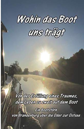 Wohin das Boot uns trägt: Von der Erfüllung eines Traumes vom Leben zu zweit auf dem Boot. Von Brandenburg über die Oder zur Ostsee. Travel