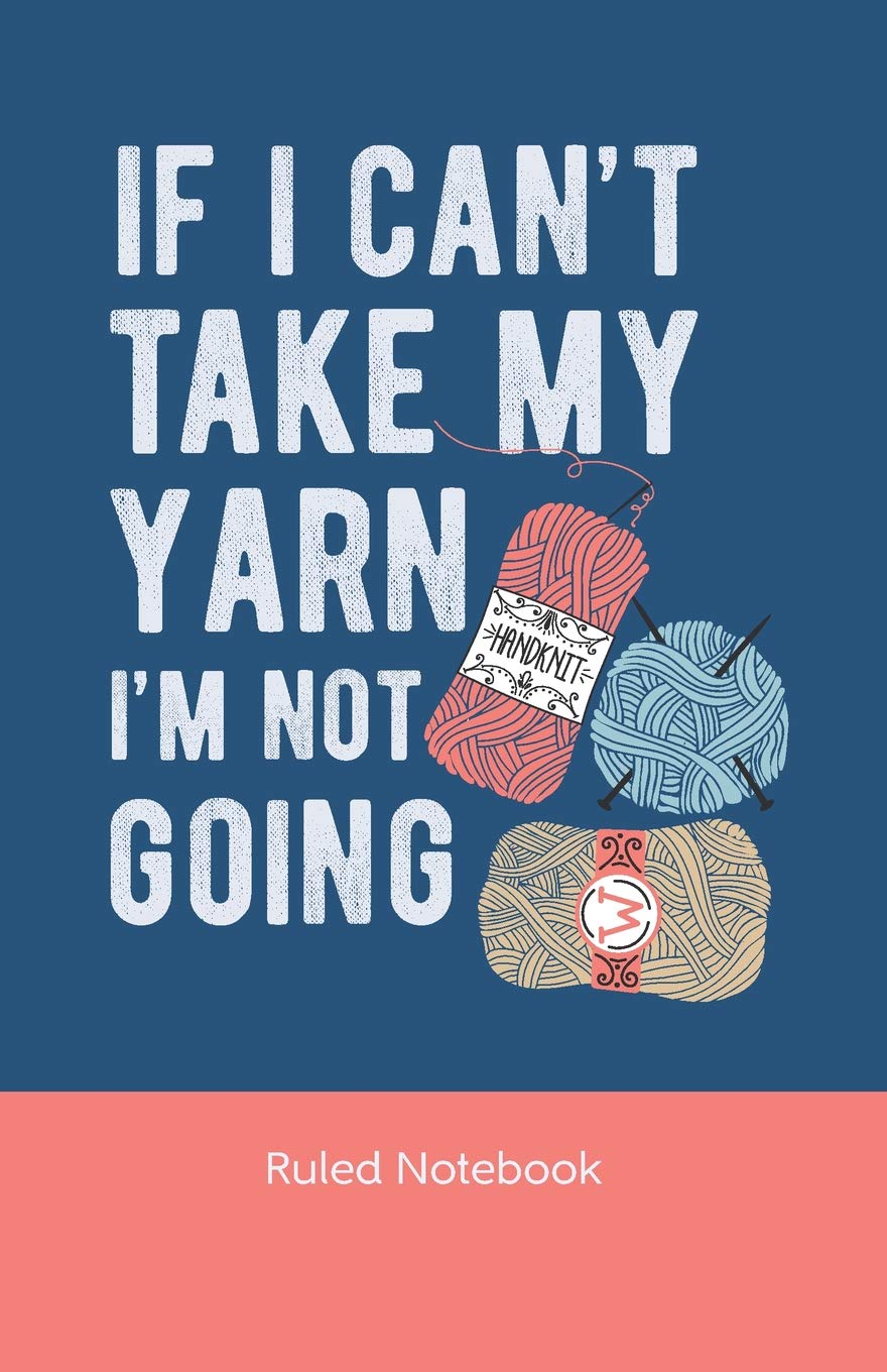 If I Can't Take My Yarn I'm Not Going Notebook: A Journal to Record Knitting Notations Hobbies & Crafts