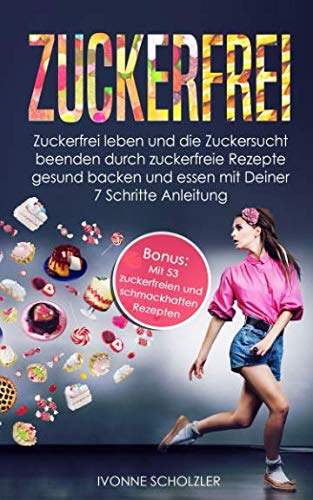 Zuckerfrei: Zuckerfrei leben und die Zuckersucht beenden durch zuckerfreie Rezepte gesund backen und essen mit Deiner 7 Schritte Anleitung Hobbies & Crafts