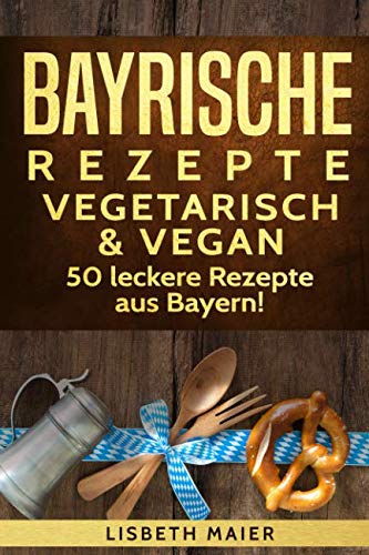 Bayrische Rezepte - vegetarisch & vegan: Das bayrische Kochbuch: 50 leckere Rezepte aus Bayern. Original bayerische Schmankerl. Cooking & Enjoying